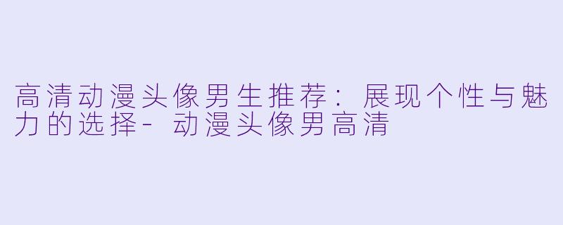 高清动漫头像男生推荐:展现个性与魅力的选择