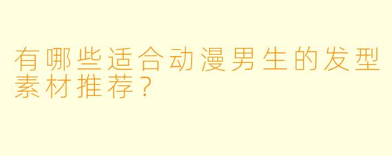 有哪些适合动漫男生的发型素材推荐?