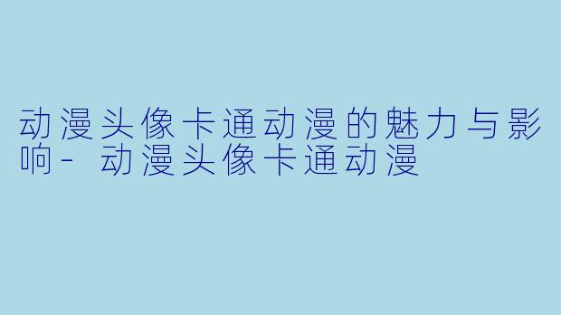 动漫头像卡通动漫的魅力与影响-动漫头像卡通动漫