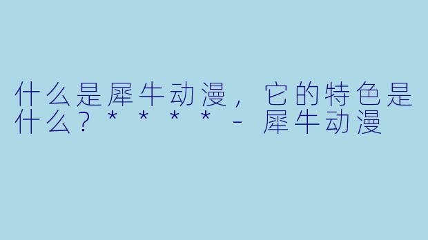 什么是犀牛动漫,它的特色是什么?****
