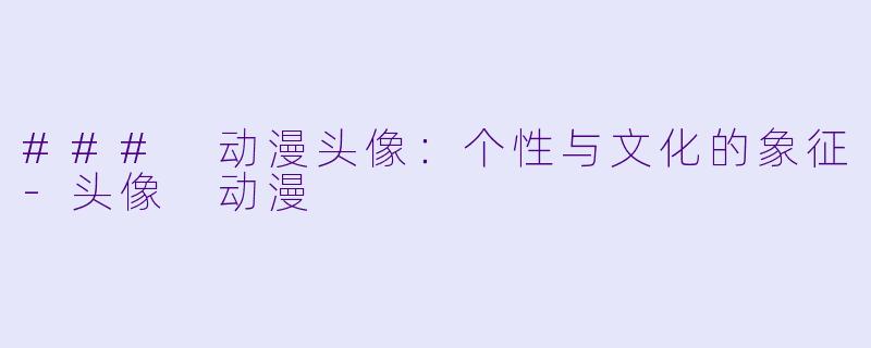 ### 动漫头像：个性与文化的象征-头像 动漫