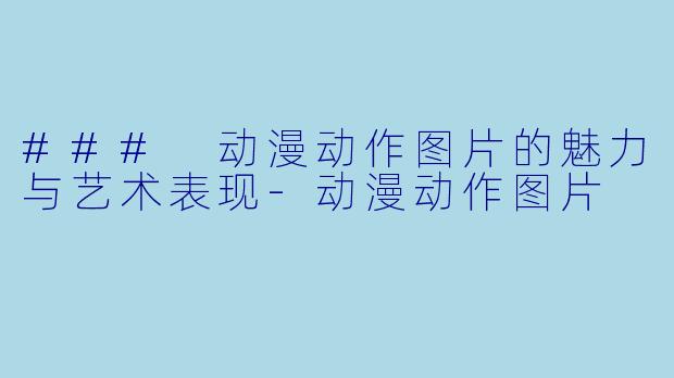 ### 动漫动作图片的魅力与艺术表现