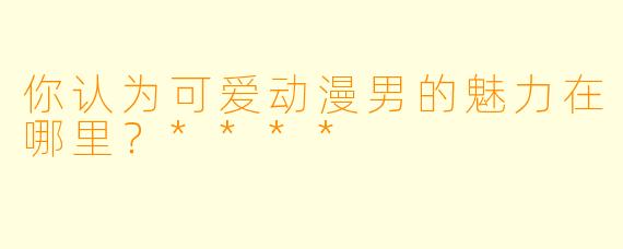 你认为可爱动漫男的魅力在哪里？****