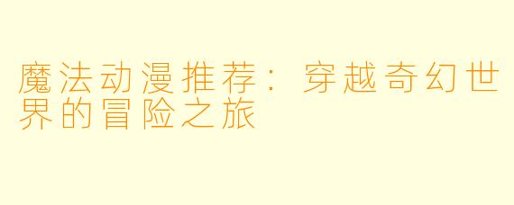 魔法动漫推荐：穿越奇幻世界的冒险之旅