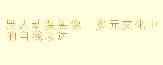 黑人动漫头像:多元文化中的自我表达