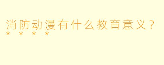 消防动漫有什么教育意义?****