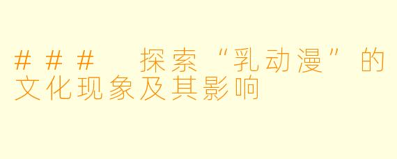 ### 探索“乳动漫”的文化现象及其影响