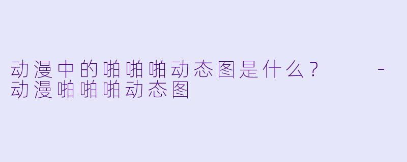 动漫中的啪啪啪动态图是什么？  -动漫啪啪啪动态图
