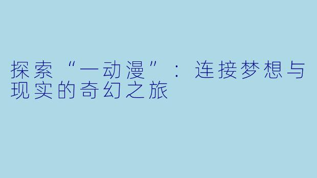 探索“一动漫”:连接梦想与现实的奇幻之旅