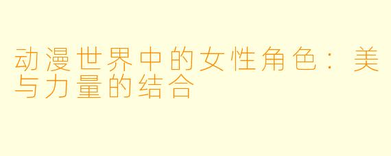 动漫世界中的女性角色：美与力量的结合
