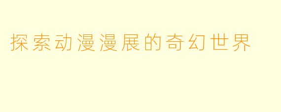 探索动漫漫展的奇幻世界