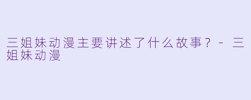 三姐妹动漫主要讲述了什么故事？-三姐妹动漫