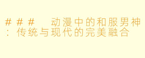 ### 动漫中的和服男神：传统与现代的完美融合