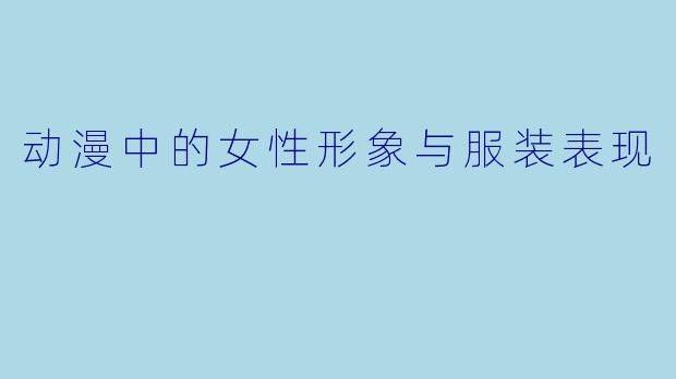 动漫中的女性形象与服装表现
