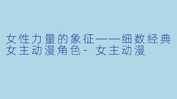 女性力量的象征——细数经典女主动漫角色-女主动漫