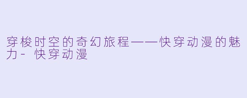 穿梭时空的奇幻旅程——快穿动漫的魅力