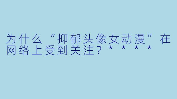 为什么“抑郁头像女动漫”在网络上受到关注?****