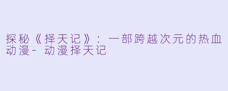 探秘《择天记》:一部跨越次元的热血动漫