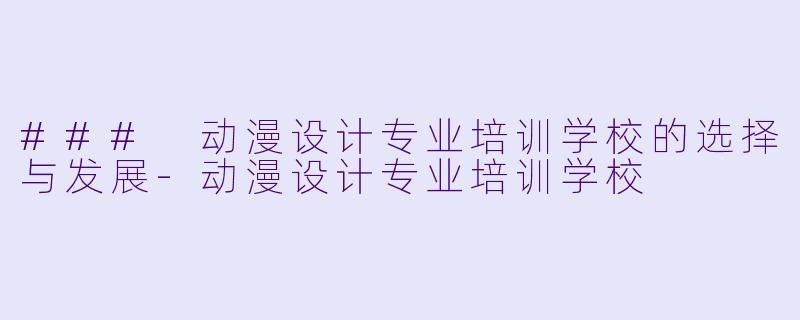### 动漫设计专业培训学校的选择与发展-动漫设计专业培训学校