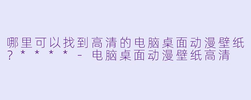 哪里可以找到高清的电脑桌面动漫壁纸?****