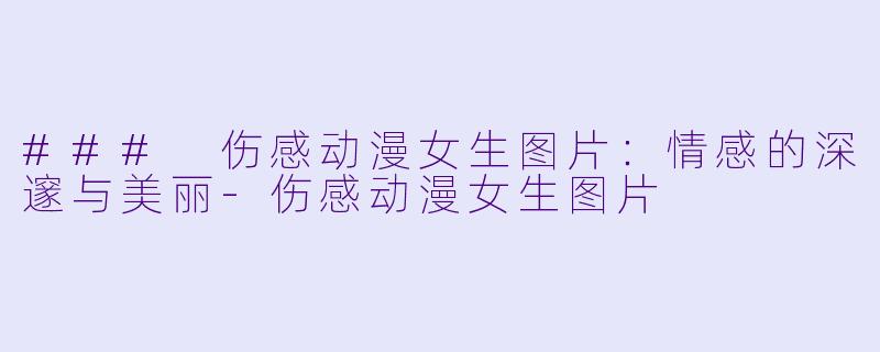 ### 伤感动漫女生图片：情感的深邃与美丽-伤感动漫女生图片