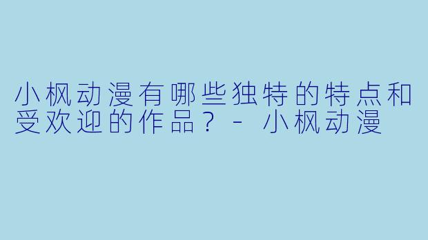 小枫动漫有哪些独特的特点和受欢迎的作品?