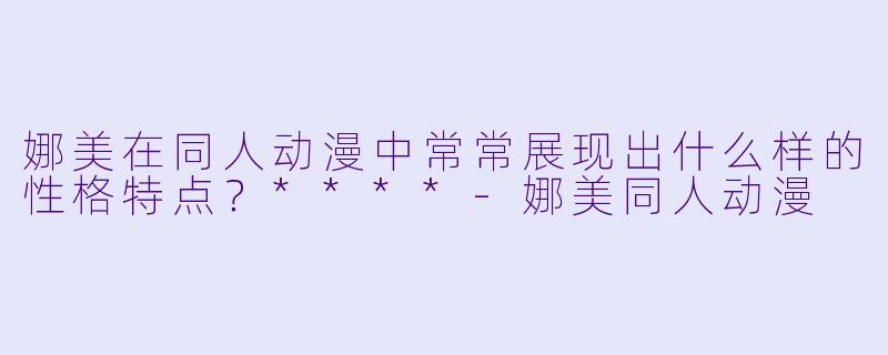 娜美在同人动漫中常常展现出什么样的性格特点?****