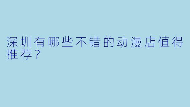 深圳有哪些不错的动漫店值得推荐？