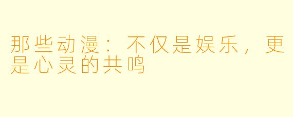 那些动漫：不仅是娱乐，更是心灵的共鸣