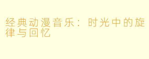 经典动漫音乐：时光中的旋律与回忆