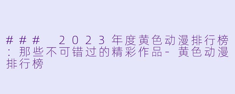 ### 2023年度黄色动漫排行榜：那些不可错过的精彩作品-黄色动漫排行榜