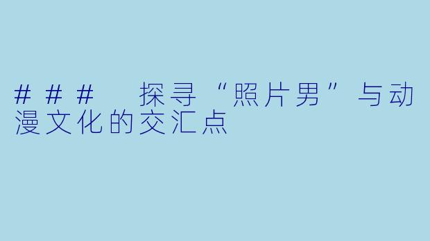 ### 探寻“照片男”与动漫文化的交汇点