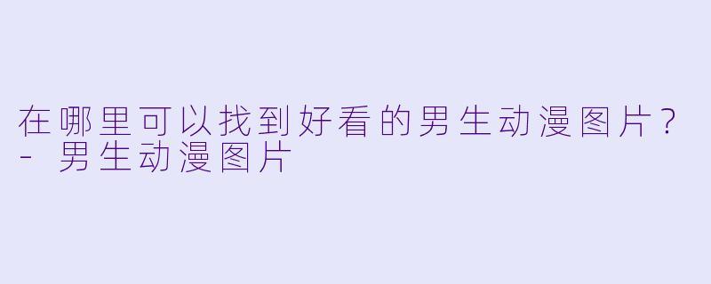 在哪里可以找到好看的男生动漫图片？-男生动漫图片