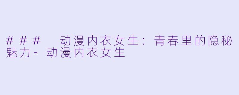 ### 动漫内衣女生：青春里的隐秘魅力-动漫内衣女生