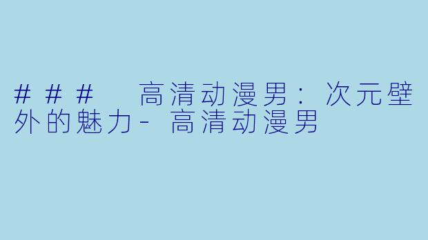 ### 高清动漫男：次元壁外的魅力-高清动漫男