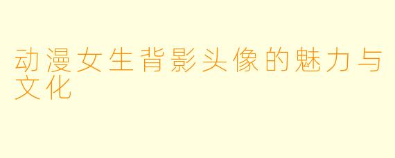 动漫女生背影头像的魅力与文化