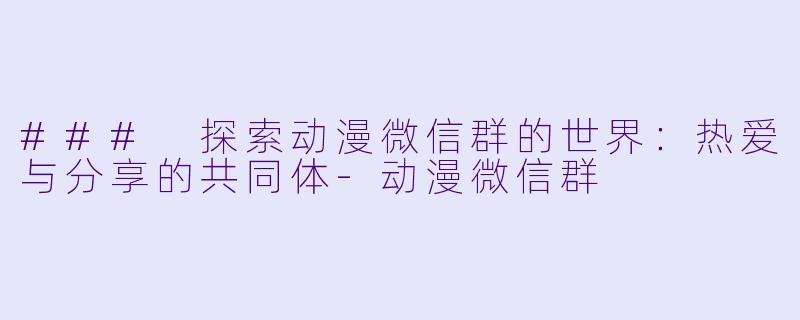 ### 探索动漫微信群的世界：热爱与分享的共同体-动漫微信群