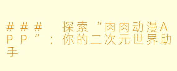 ### 探索“肉肉动漫APP”：你的二次元世界助手