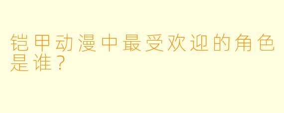 铠甲动漫中最受欢迎的角色是谁？  