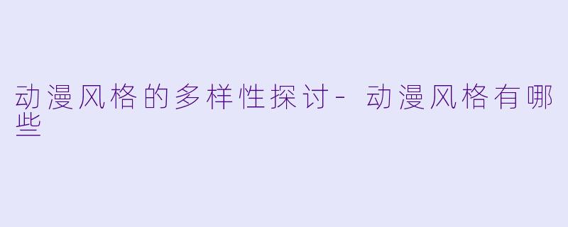 动漫风格的多样性探讨-动漫风格有哪些