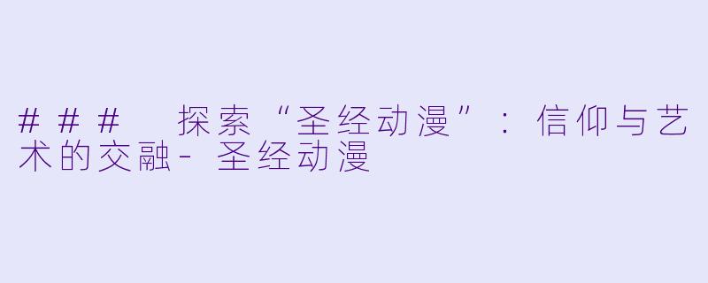 ### 探索“圣经动漫”：信仰与艺术的交融-圣经动漫