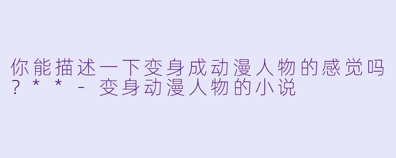 你能描述一下变身成动漫人物的感觉吗?**