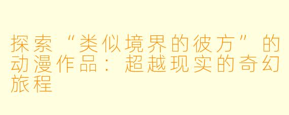 探索“类似境界的彼方”的动漫作品：超越现实的奇幻旅程