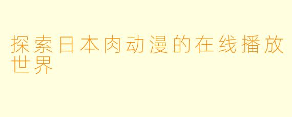 探索日本肉动漫的在线播放世界