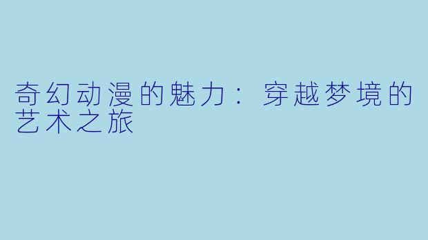 奇幻动漫的魅力：穿越梦境的艺术之旅