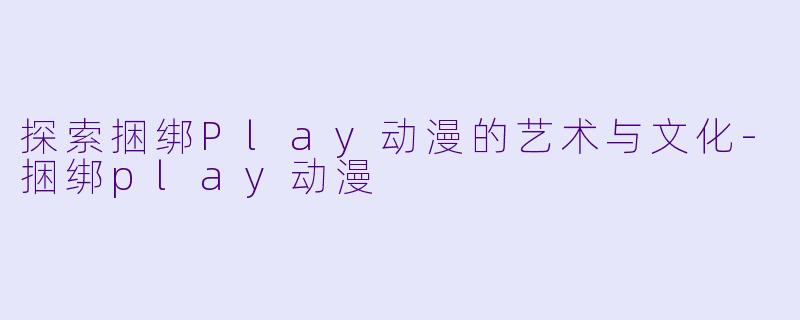 探索捆绑Play动漫的艺术与文化-捆绑play动漫