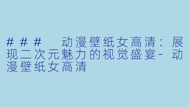 ### 动漫壁纸女高清：展现二次元魅力的视觉盛宴-动漫壁纸女高清