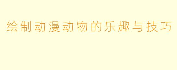 绘制动漫动物的乐趣与技巧