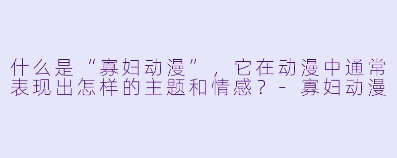 什么是“寡妇动漫”,它在动漫中通常表现出怎样的主题和情感?