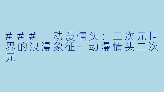 ### 动漫情头：二次元世界的浪漫象征-动漫情头二次元